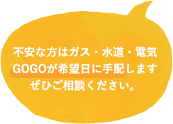 不安な方はガス・水道・電気GOGOが希望日に手配しますぜひご相談ください。